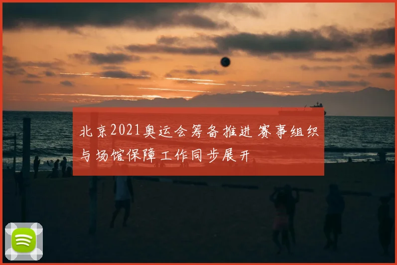 北京2021奥运会筹备推进 赛事组织与场馆保障工作同步展开