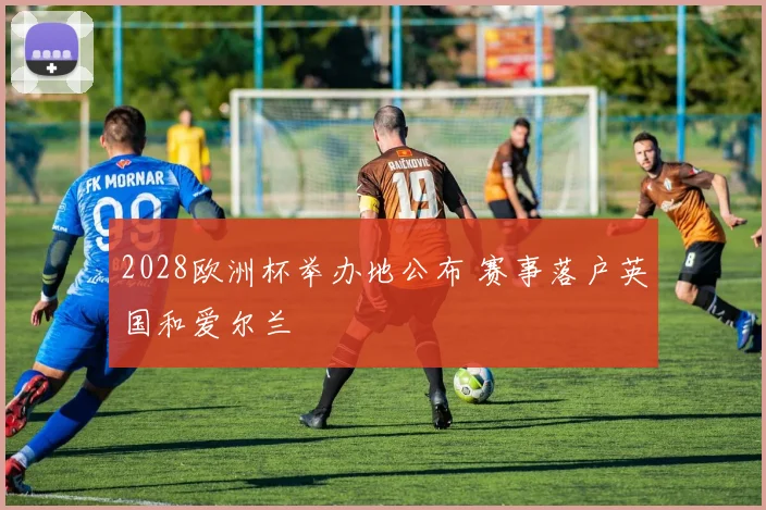 2028欧洲杯举办地公布 赛事落户英国和爱尔兰