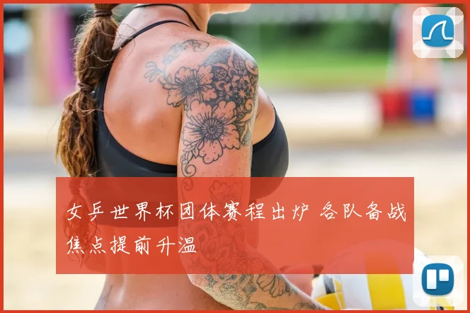 女乒世界杯团体赛程出炉 各队备战焦点提前升温