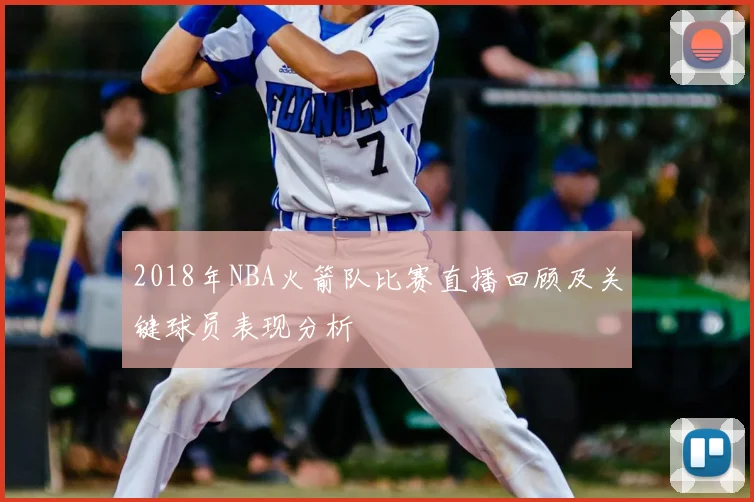 2018年NBA火箭队比赛直播回顾及关键球员表现分析