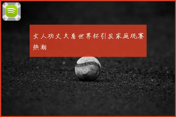 女人劝丈夫看世界杯引发家庭观赛热潮