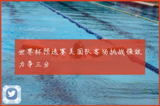 世界杯预选赛美国队客场挑战强敌力争三分