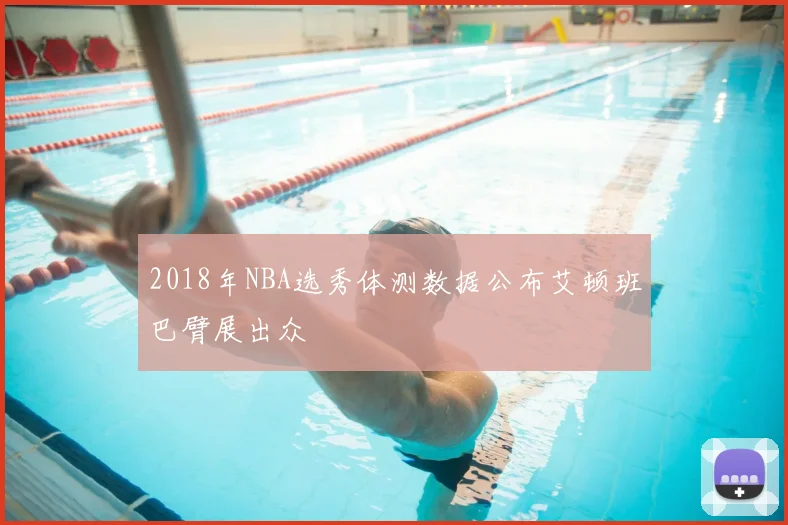 2018年NBA选秀体测数据公布艾顿班巴臂展出众
