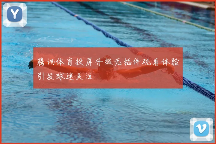 腾讯体育投屏升级无插件观看体验引发球迷关注