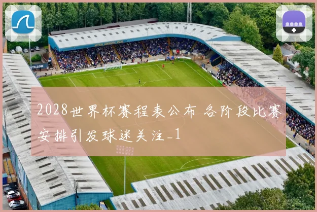 2028世界杯赛程表公布 各阶段比赛安排引发球迷关注_1