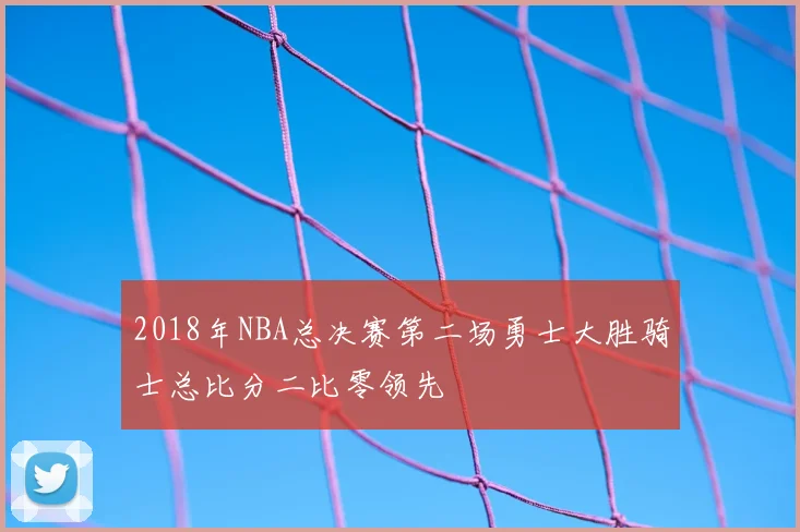 2018年NBA总决赛第二场勇士大胜骑士总比分二比零领先