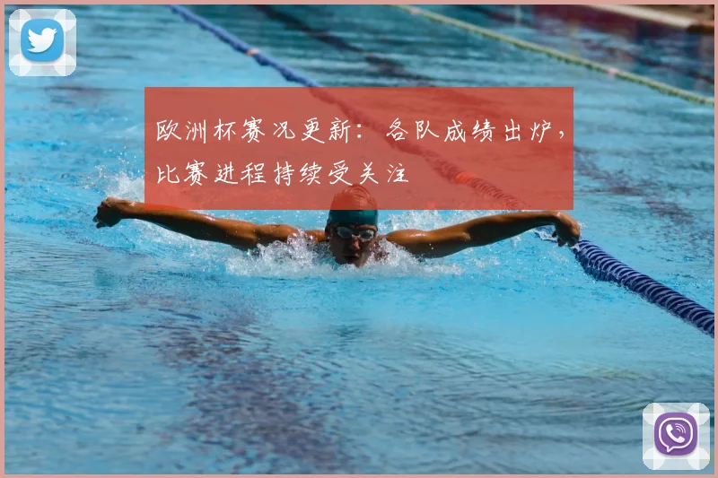 欧洲杯赛况更新：各队成绩出炉，比赛进程持续受关注