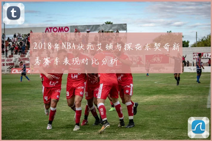 2018年NBA状元艾顿与探花东契奇新秀赛季表现对比分析