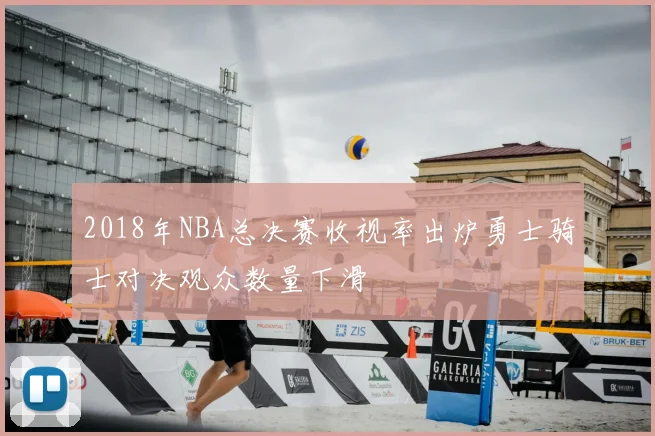 2018年NBA总决赛收视率出炉勇士骑士对决观众数量下滑
