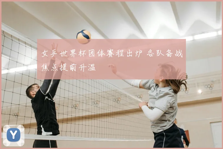 女乒世界杯团体赛程出炉 各队备战焦点提前升温