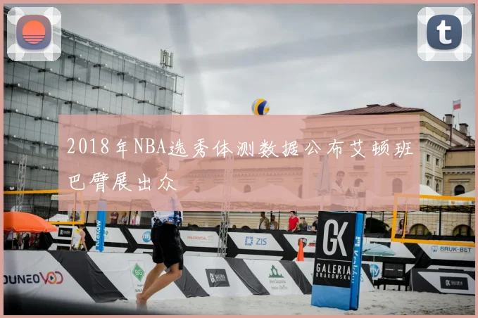 2018年NBA选秀体测数据公布艾顿班巴臂展出众