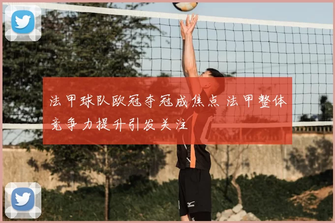 法甲球队欧冠夺冠成焦点 法甲整体竞争力提升引发关注