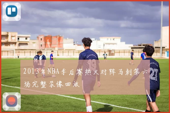 2013年NBA季后赛热火对阵马刺第六场完整录像回放