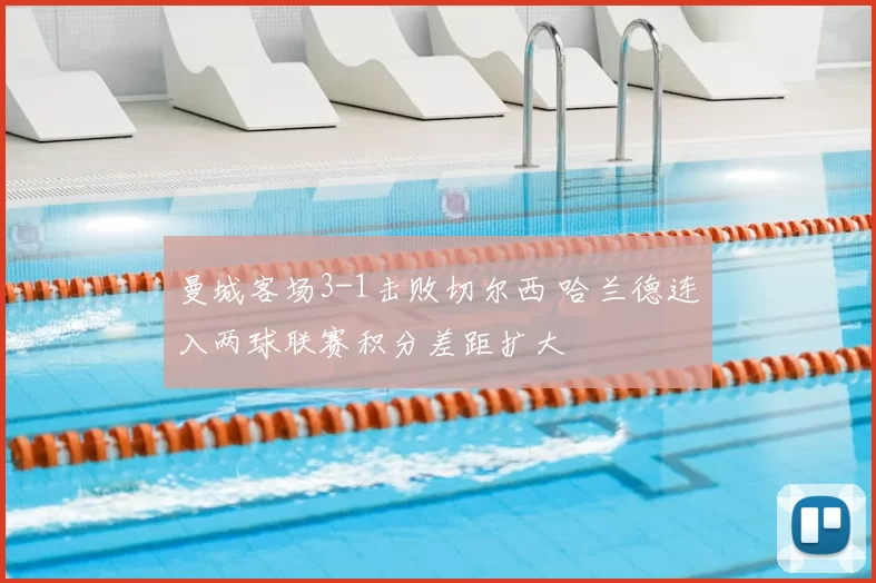 曼城客场3-1击败切尔西 哈兰德连入两球联赛积分差距扩大