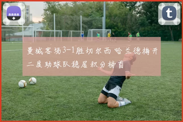 曼城客场3-1胜切尔西 哈兰德梅开二度助球队稳居积分榜首