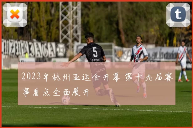 2023年杭州亚运会开幕 第十九届赛事看点全面展开