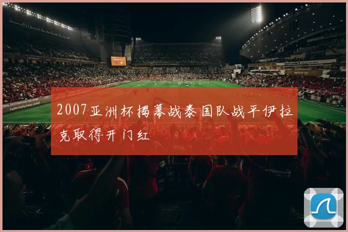 2007亚洲杯揭幕战泰国队战平伊拉克取得开门红
