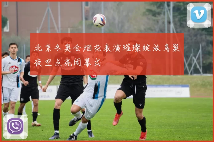 北京冬奥会烟花表演璀璨绽放鸟巢夜空点亮闭幕式