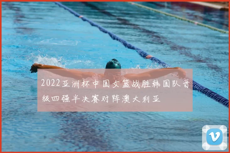 2022亚洲杯中国女篮战胜韩国队晋级四强半决赛对阵澳大利亚