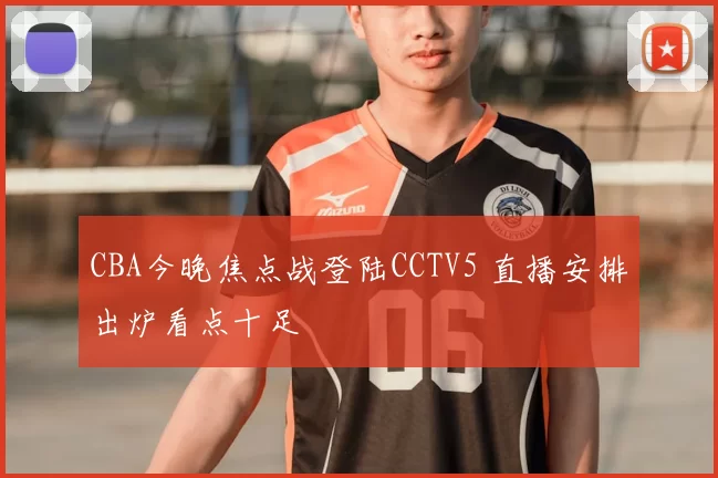 CBA今晚焦点战登陆CCTV5 直播安排出炉看点十足
