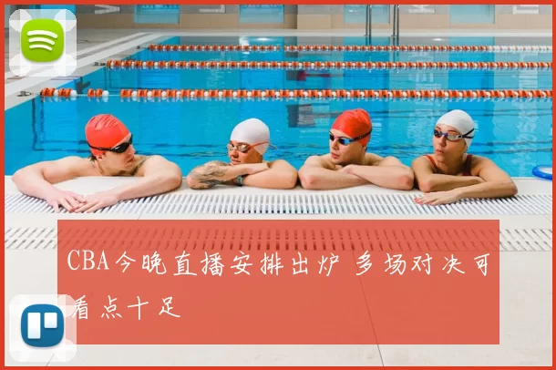 CBA今晚直播安排出炉 多场对决可看点十足