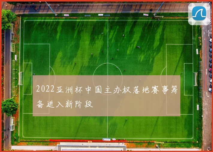 2022亚洲杯中国主办权落地赛事筹备进入新阶段