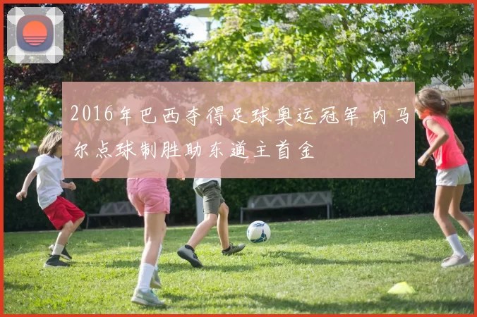 2016年巴西夺得足球奥运冠军 内马尔点球制胜助东道主首金