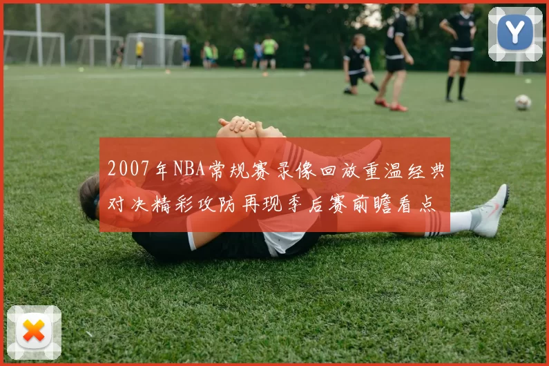 2007年NBA常规赛录像回放重温经典对决精彩攻防再现季后赛前瞻看点