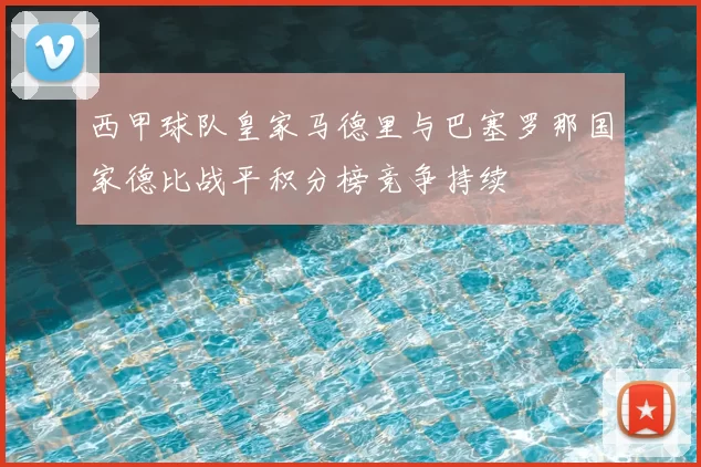 西甲球队皇家马德里与巴塞罗那国家德比战平积分榜竞争持续