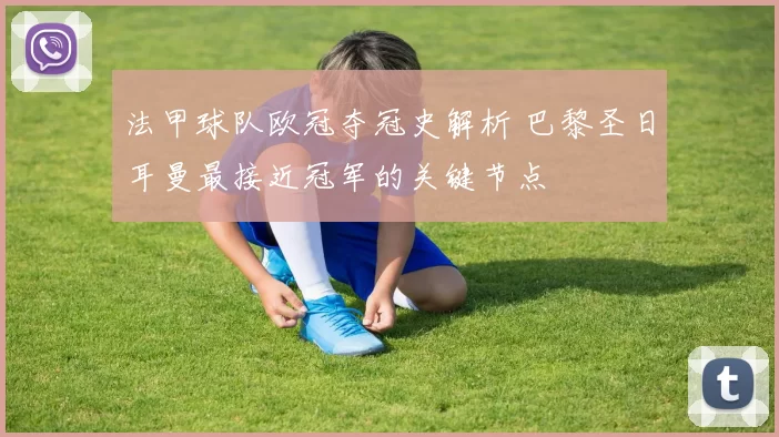 法甲球队欧冠夺冠史解析 巴黎圣日耳曼最接近冠军的关键节点