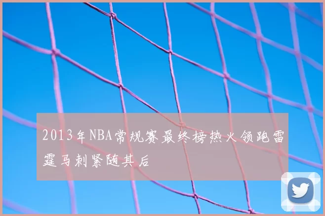 2013年NBA常规赛最终榜热火领跑雷霆马刺紧随其后