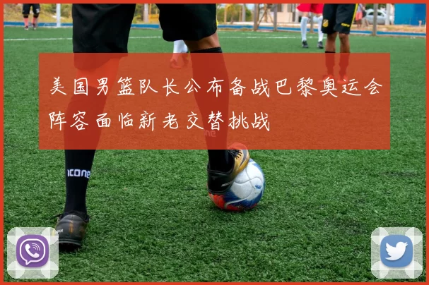 美国男篮队长公布备战巴黎奥运会阵容面临新老交替挑战