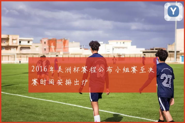 2016年美洲杯赛程公布小组赛至决赛时间安排出炉