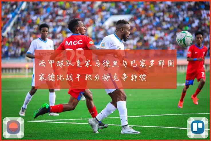 西甲球队皇家马德里与巴塞罗那国家德比战平积分榜竞争持续