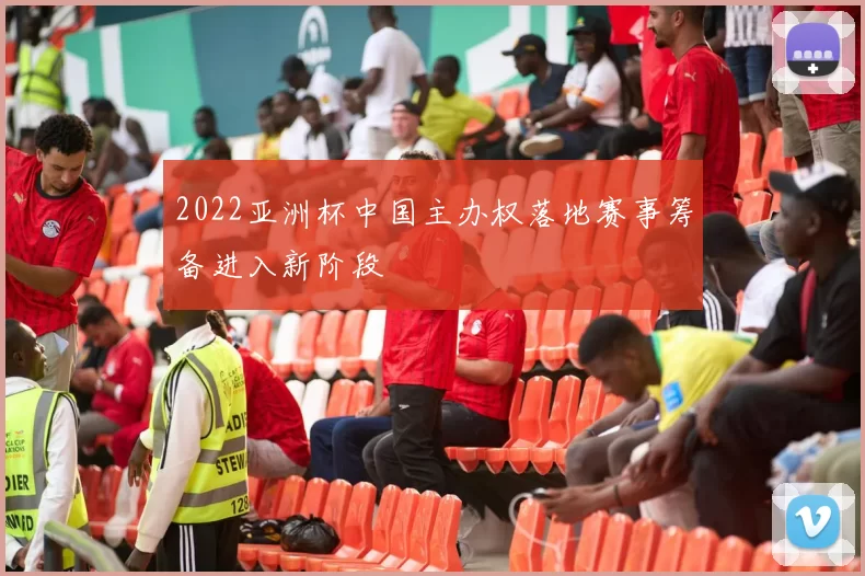 2022亚洲杯中国主办权落地赛事筹备进入新阶段