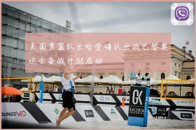 美国男篮队长哈登确认出战巴黎奥运会备战计划启动