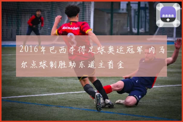 2016年巴西夺得足球奥运冠军 内马尔点球制胜助东道主首金