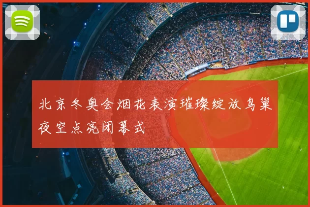 北京冬奥会烟花表演璀璨绽放鸟巢夜空点亮闭幕式